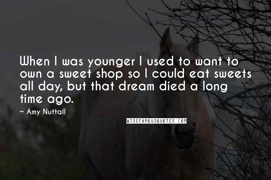 Amy Nuttall Quotes: When I was younger I used to want to own a sweet shop so I could eat sweets all day, but that dream died a long time ago.