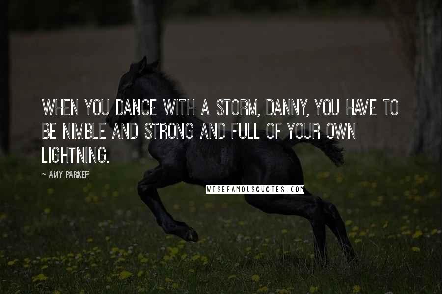 Amy Parker Quotes: When you dance with a storm, Danny, you have to be nimble and strong and full of your own lightning.