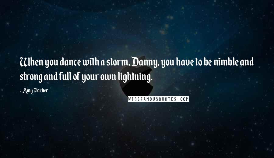 Amy Parker Quotes: When you dance with a storm, Danny, you have to be nimble and strong and full of your own lightning.