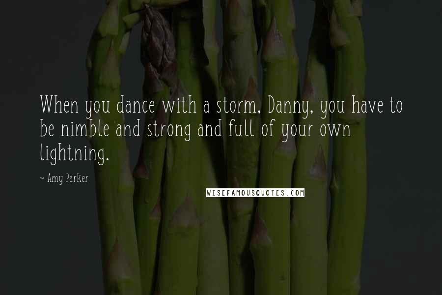 Amy Parker Quotes: When you dance with a storm, Danny, you have to be nimble and strong and full of your own lightning.