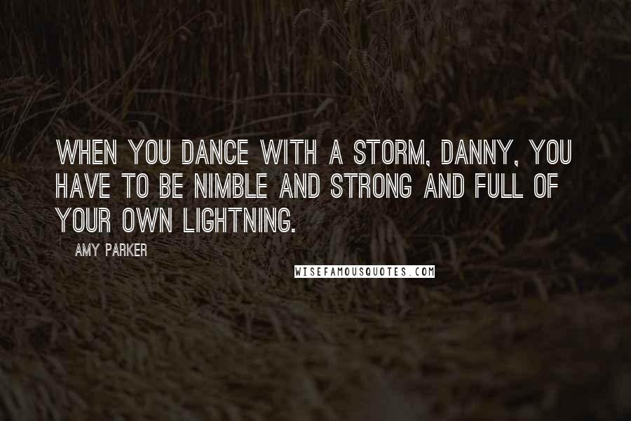 Amy Parker Quotes: When you dance with a storm, Danny, you have to be nimble and strong and full of your own lightning.