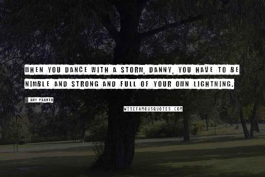 Amy Parker Quotes: When you dance with a storm, Danny, you have to be nimble and strong and full of your own lightning.