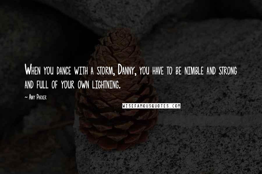 Amy Parker Quotes: When you dance with a storm, Danny, you have to be nimble and strong and full of your own lightning.