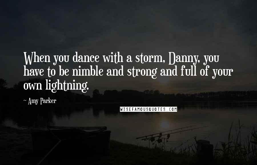 Amy Parker Quotes: When you dance with a storm, Danny, you have to be nimble and strong and full of your own lightning.