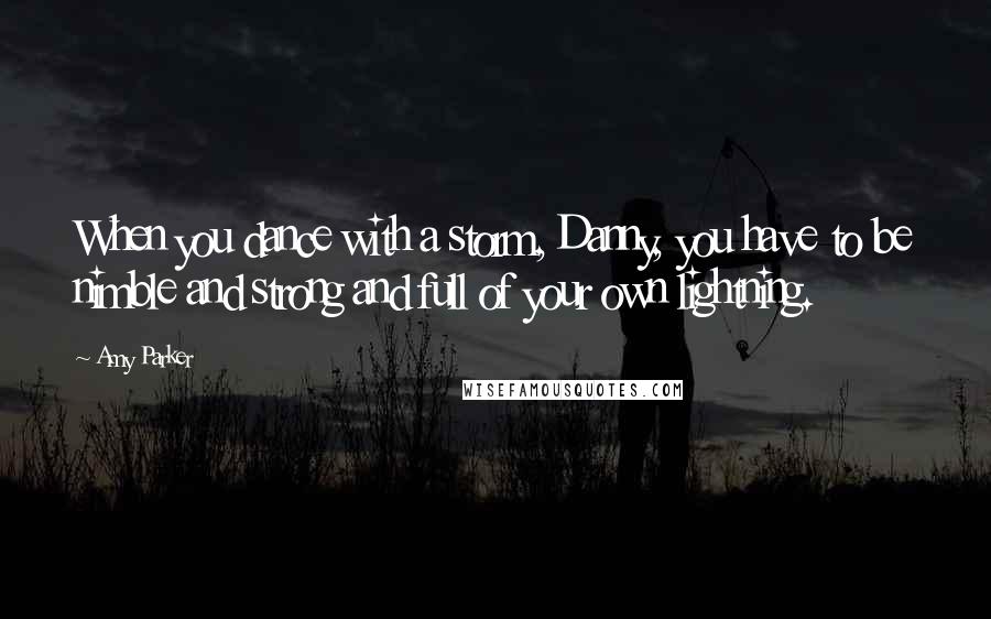 Amy Parker Quotes: When you dance with a storm, Danny, you have to be nimble and strong and full of your own lightning.