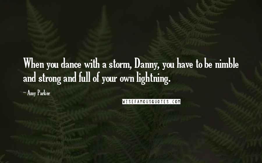 Amy Parker Quotes: When you dance with a storm, Danny, you have to be nimble and strong and full of your own lightning.