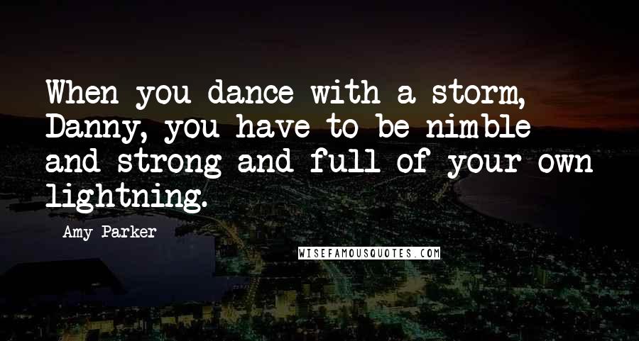 Amy Parker Quotes: When you dance with a storm, Danny, you have to be nimble and strong and full of your own lightning.