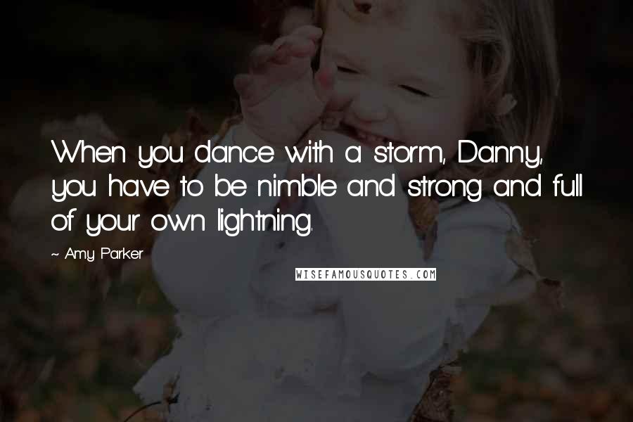 Amy Parker Quotes: When you dance with a storm, Danny, you have to be nimble and strong and full of your own lightning.