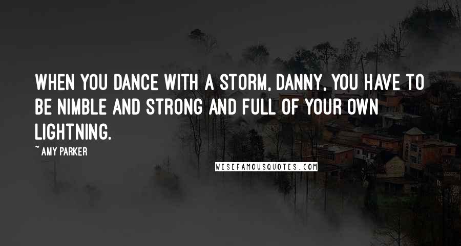 Amy Parker Quotes: When you dance with a storm, Danny, you have to be nimble and strong and full of your own lightning.