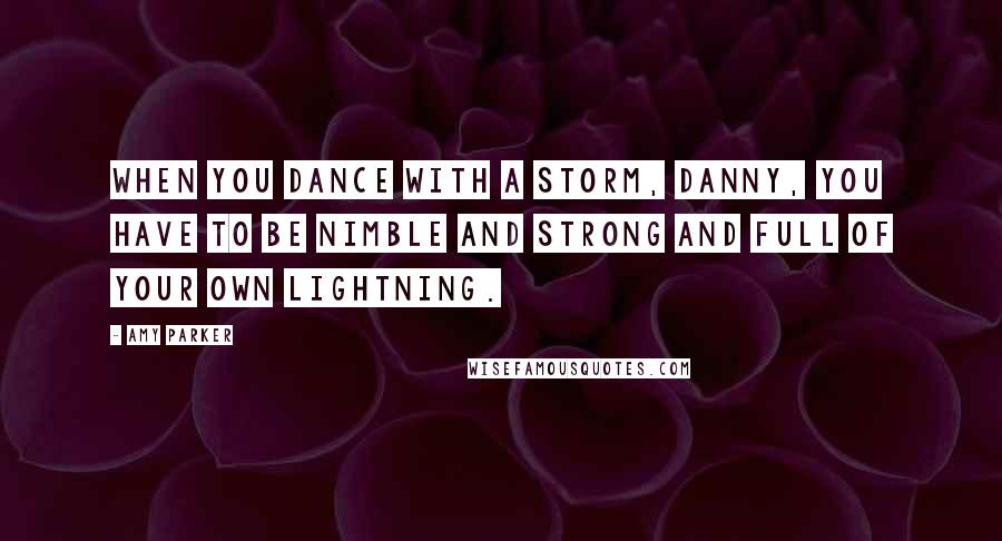 Amy Parker Quotes: When you dance with a storm, Danny, you have to be nimble and strong and full of your own lightning.