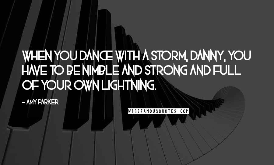 Amy Parker Quotes: When you dance with a storm, Danny, you have to be nimble and strong and full of your own lightning.