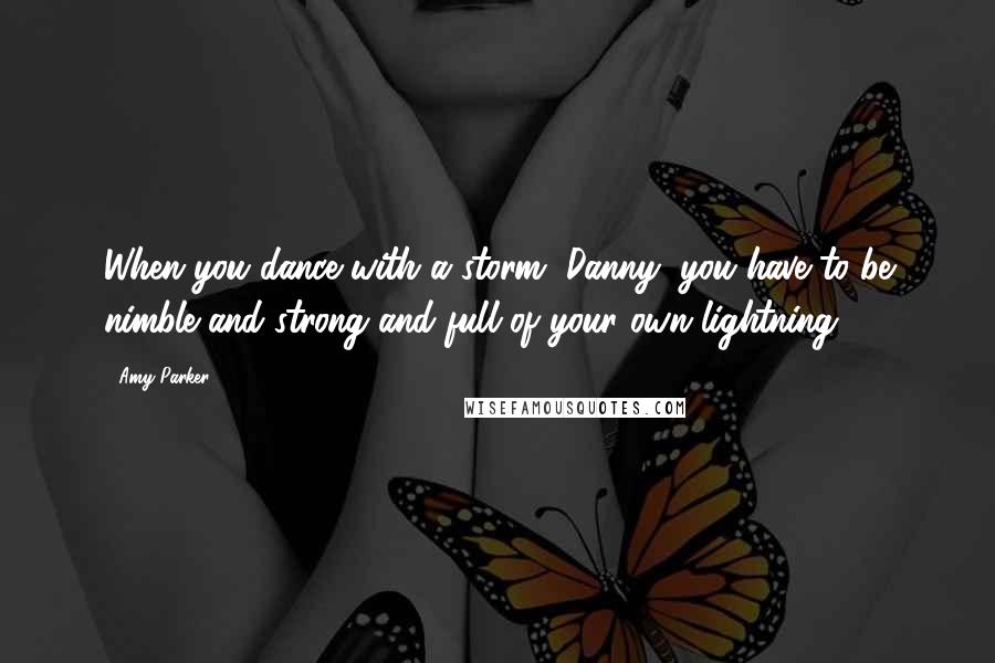 Amy Parker Quotes: When you dance with a storm, Danny, you have to be nimble and strong and full of your own lightning.