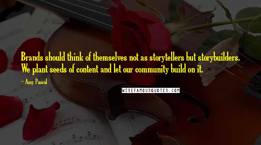 Amy Pascal Quotes: Brands should think of themselves not as storytellers but storybuilders. We plant seeds of content and let our community build on it.