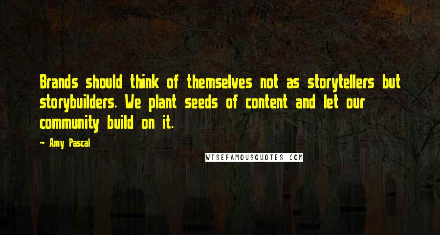 Amy Pascal Quotes: Brands should think of themselves not as storytellers but storybuilders. We plant seeds of content and let our community build on it.