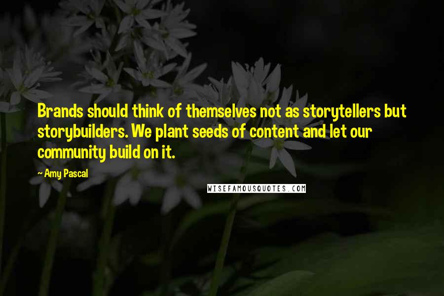 Amy Pascal Quotes: Brands should think of themselves not as storytellers but storybuilders. We plant seeds of content and let our community build on it.
