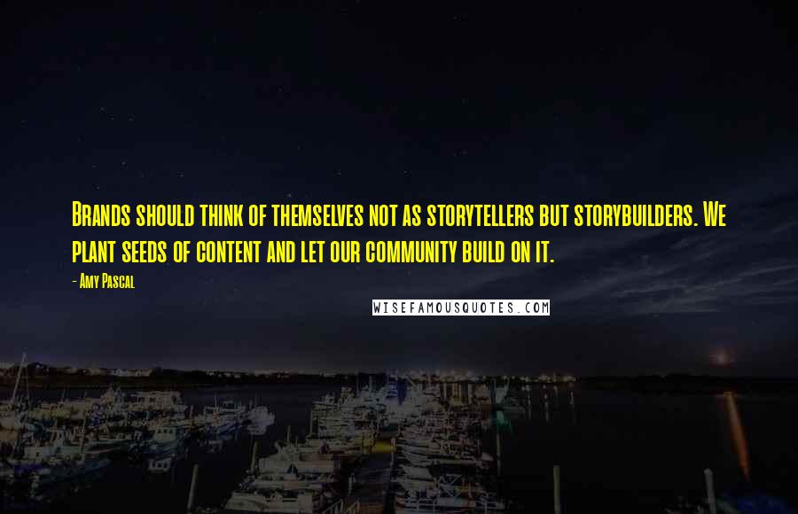 Amy Pascal Quotes: Brands should think of themselves not as storytellers but storybuilders. We plant seeds of content and let our community build on it.