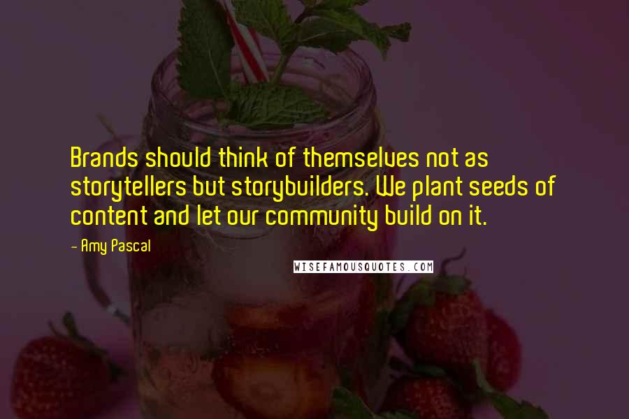 Amy Pascal Quotes: Brands should think of themselves not as storytellers but storybuilders. We plant seeds of content and let our community build on it.