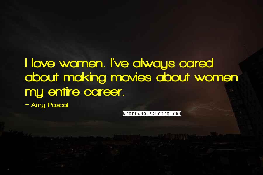 Amy Pascal Quotes: I love women. I've always cared about making movies about women my entire career.
