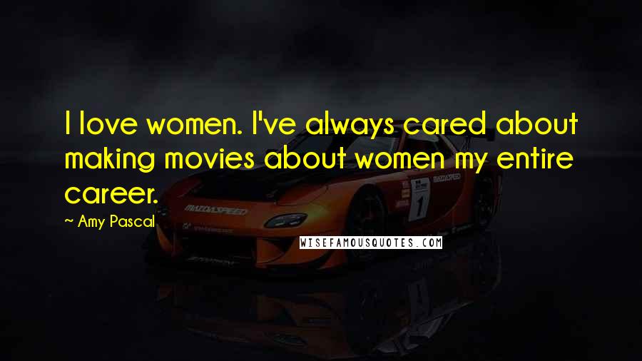 Amy Pascal Quotes: I love women. I've always cared about making movies about women my entire career.