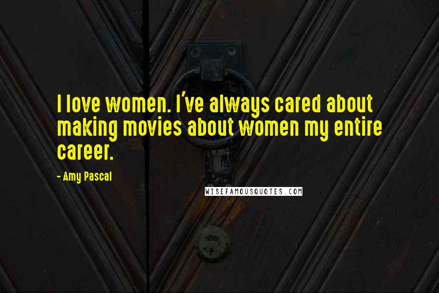 Amy Pascal Quotes: I love women. I've always cared about making movies about women my entire career.