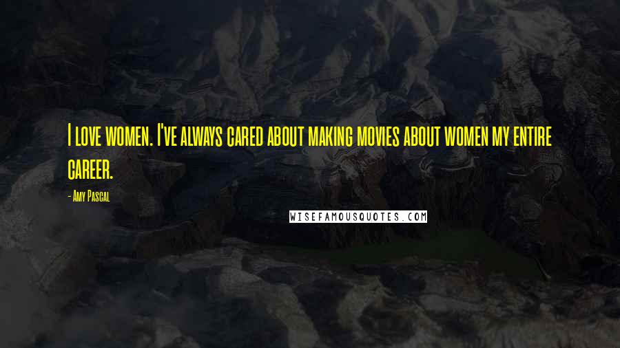 Amy Pascal Quotes: I love women. I've always cared about making movies about women my entire career.