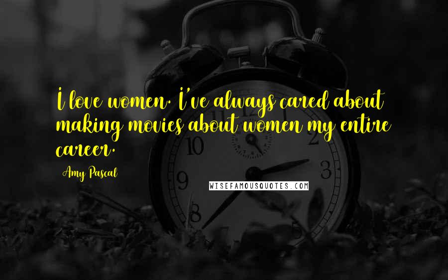 Amy Pascal Quotes: I love women. I've always cared about making movies about women my entire career.