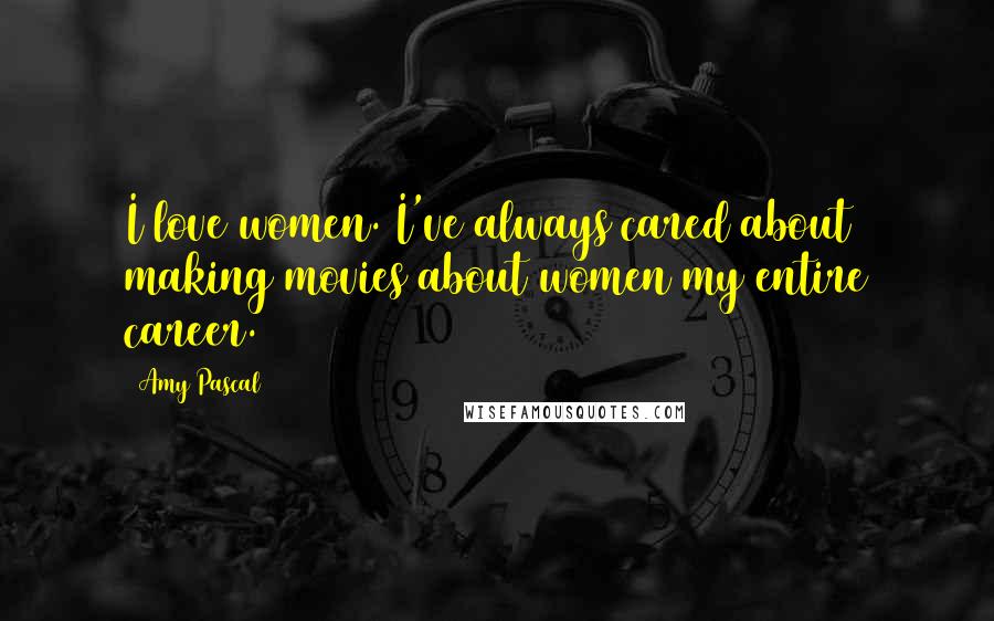 Amy Pascal Quotes: I love women. I've always cared about making movies about women my entire career.