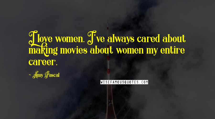 Amy Pascal Quotes: I love women. I've always cared about making movies about women my entire career.