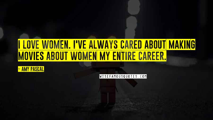 Amy Pascal Quotes: I love women. I've always cared about making movies about women my entire career.