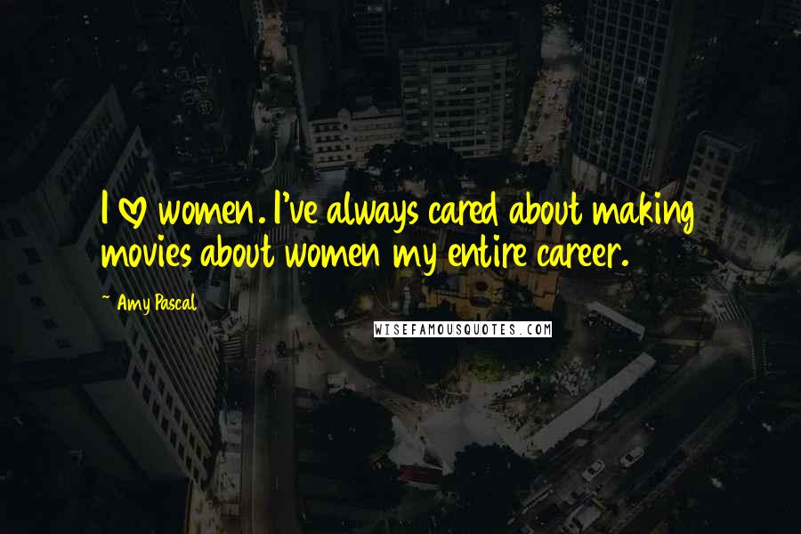Amy Pascal Quotes: I love women. I've always cared about making movies about women my entire career.