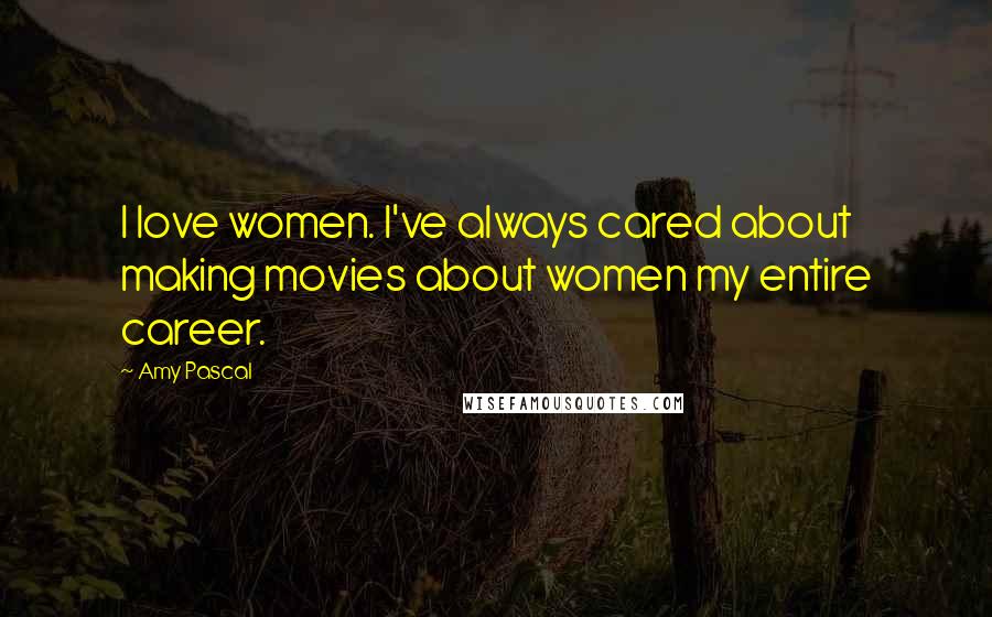 Amy Pascal Quotes: I love women. I've always cared about making movies about women my entire career.