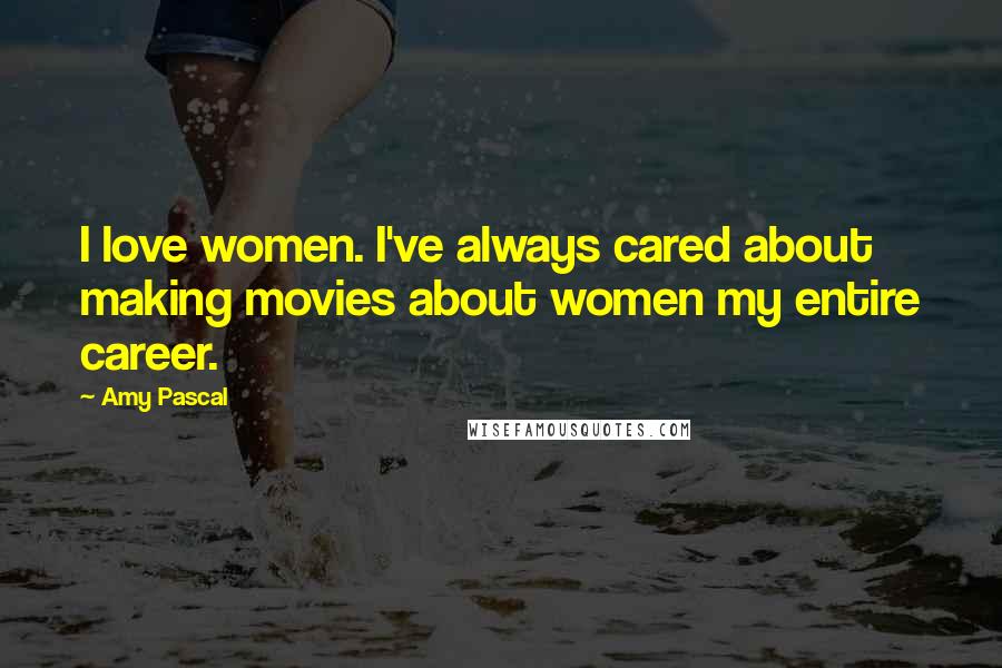 Amy Pascal Quotes: I love women. I've always cared about making movies about women my entire career.