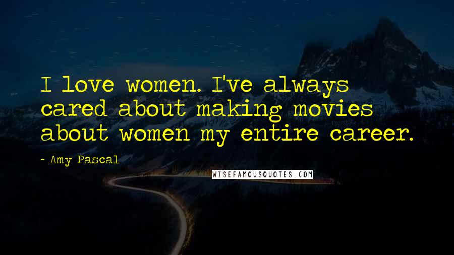 Amy Pascal Quotes: I love women. I've always cared about making movies about women my entire career.