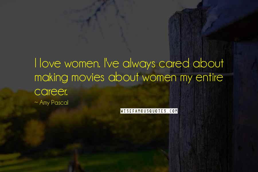 Amy Pascal Quotes: I love women. I've always cared about making movies about women my entire career.