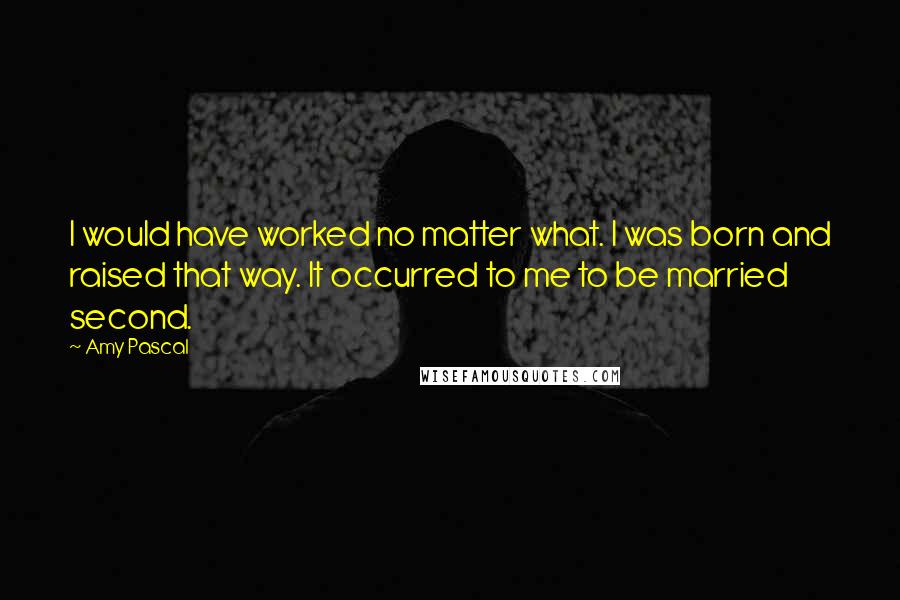 Amy Pascal Quotes: I would have worked no matter what. I was born and raised that way. It occurred to me to be married second.