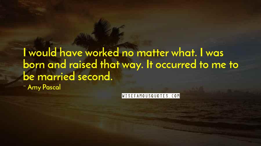 Amy Pascal Quotes: I would have worked no matter what. I was born and raised that way. It occurred to me to be married second.