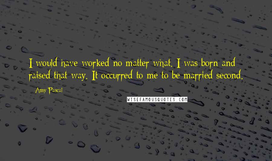 Amy Pascal Quotes: I would have worked no matter what. I was born and raised that way. It occurred to me to be married second.