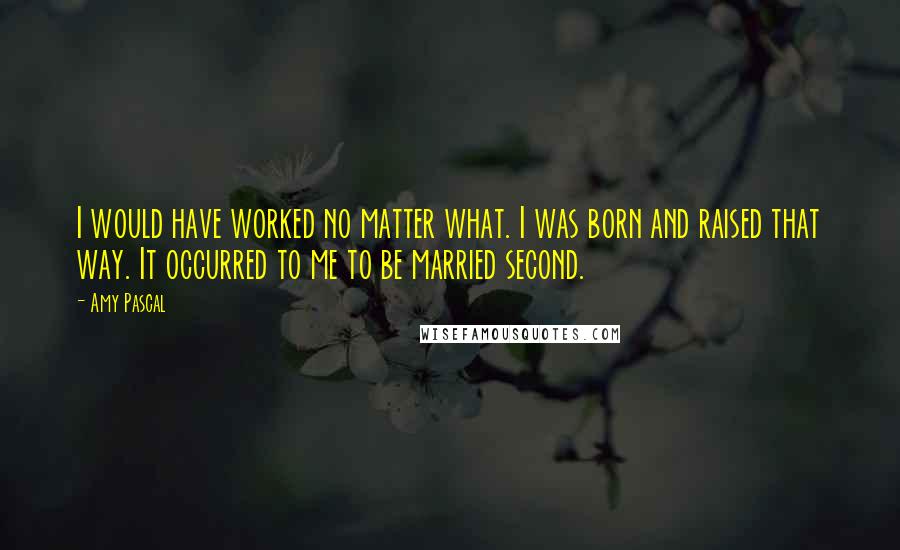 Amy Pascal Quotes: I would have worked no matter what. I was born and raised that way. It occurred to me to be married second.