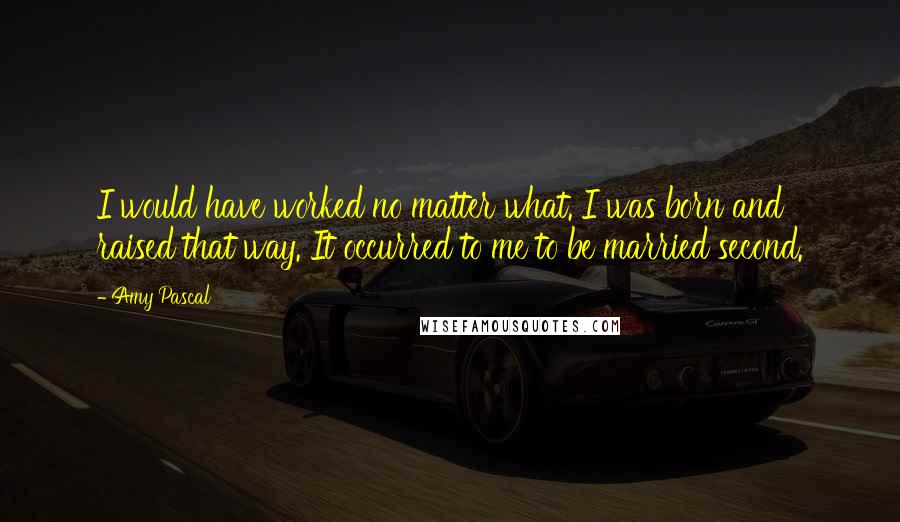 Amy Pascal Quotes: I would have worked no matter what. I was born and raised that way. It occurred to me to be married second.