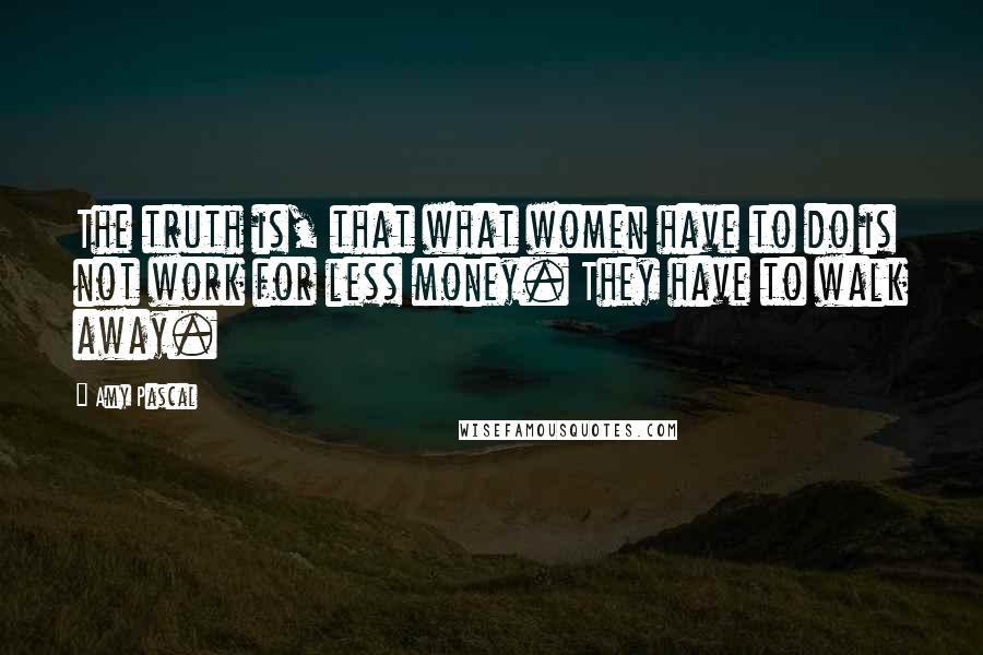 Amy Pascal Quotes: The truth is, that what women have to do is not work for less money. They have to walk away.