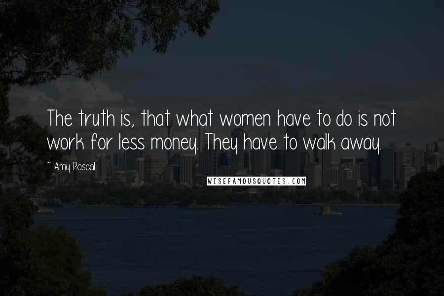 Amy Pascal Quotes: The truth is, that what women have to do is not work for less money. They have to walk away.