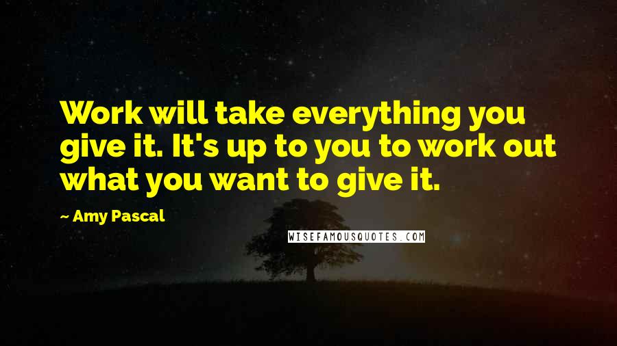 Amy Pascal Quotes: Work will take everything you give it. It's up to you to work out what you want to give it.