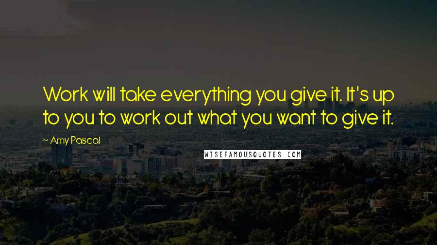 Amy Pascal Quotes: Work will take everything you give it. It's up to you to work out what you want to give it.