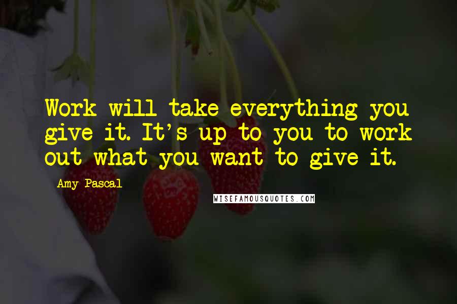 Amy Pascal Quotes: Work will take everything you give it. It's up to you to work out what you want to give it.