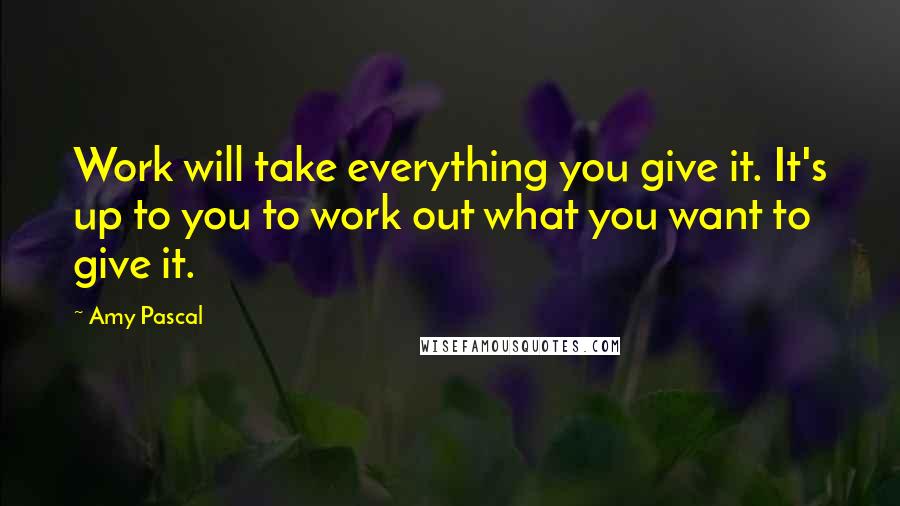 Amy Pascal Quotes: Work will take everything you give it. It's up to you to work out what you want to give it.