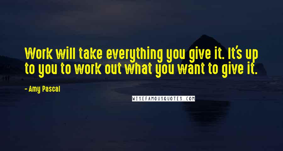 Amy Pascal Quotes: Work will take everything you give it. It's up to you to work out what you want to give it.