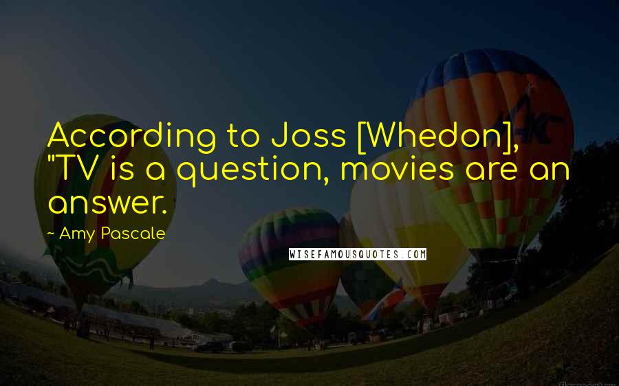 Amy Pascale Quotes: According to Joss [Whedon], "TV is a question, movies are an answer.