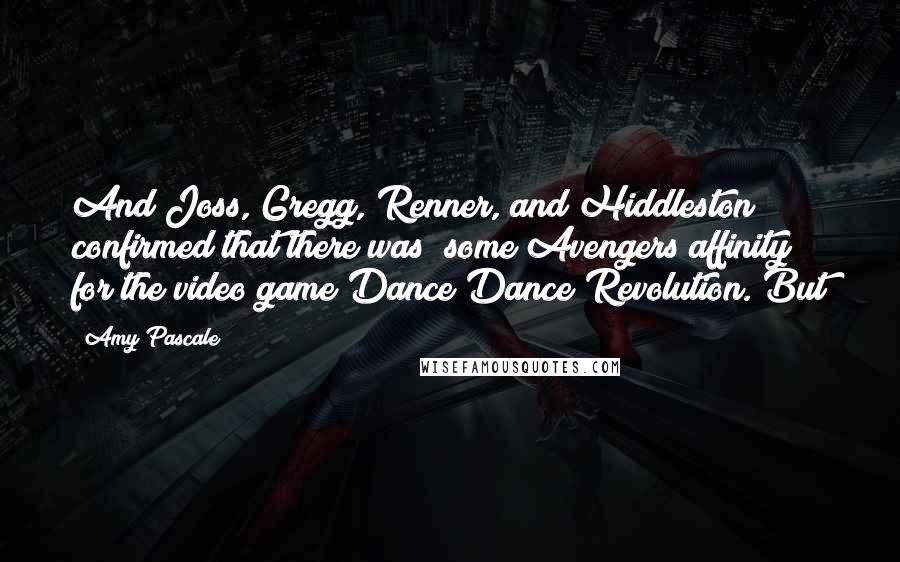 Amy Pascale Quotes: And Joss, Gregg, Renner, and Hiddleston confirmed that there was "some Avengers affinity" for the video game Dance Dance Revolution. But