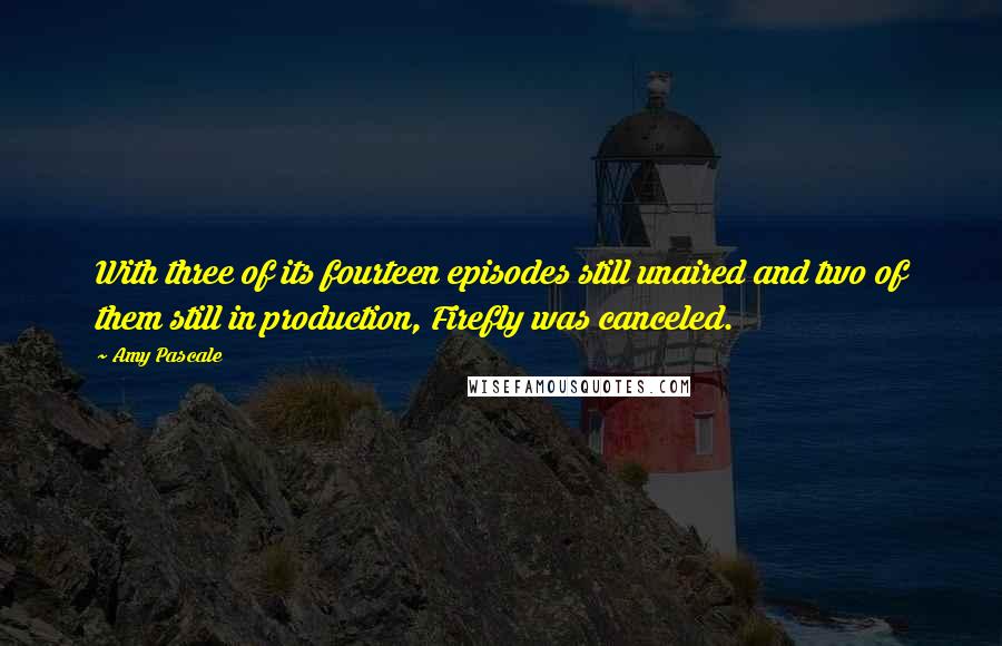 Amy Pascale Quotes: With three of its fourteen episodes still unaired and two of them still in production, Firefly was canceled.