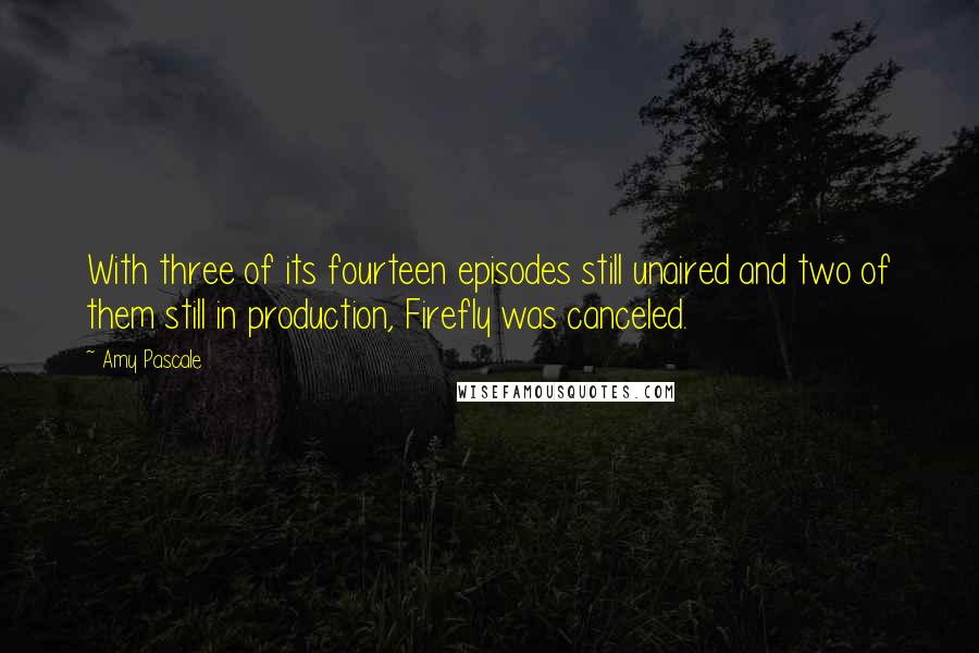 Amy Pascale Quotes: With three of its fourteen episodes still unaired and two of them still in production, Firefly was canceled.